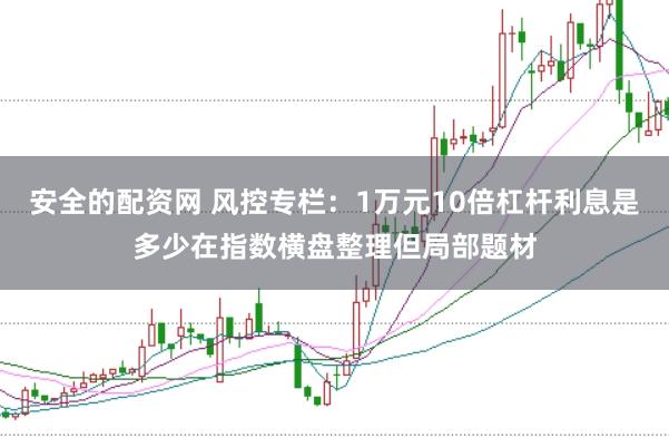 安全的配资网 风控专栏：1万元10倍杠杆利息是多少在指数横盘整理但局部题材
