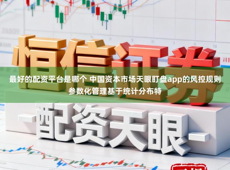 最好的配资平台是哪个 中国资本市场天眼盯盘app的风控规则参数化管理基于统计分布特