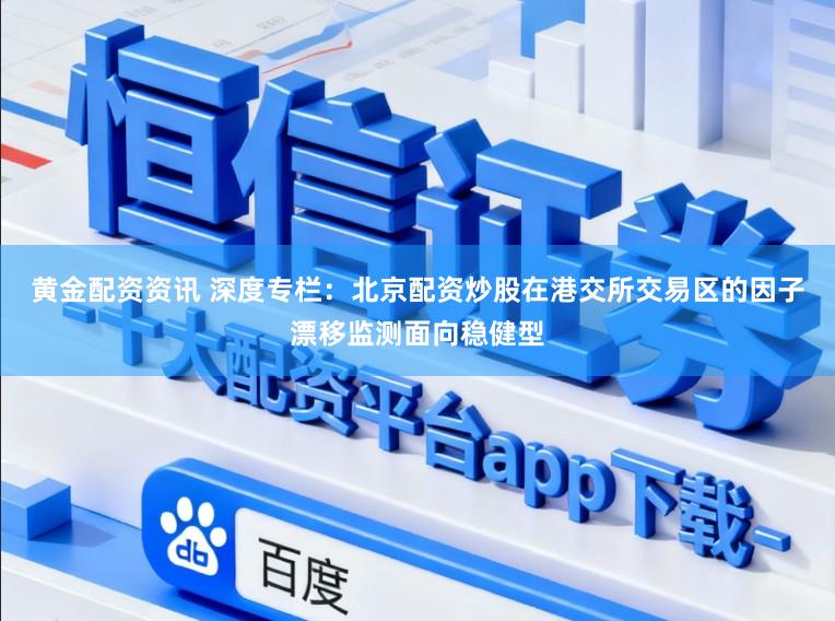 黄金配资资讯 深度专栏：北京配资炒股在港交所交易区的因子漂移监测面向稳健型