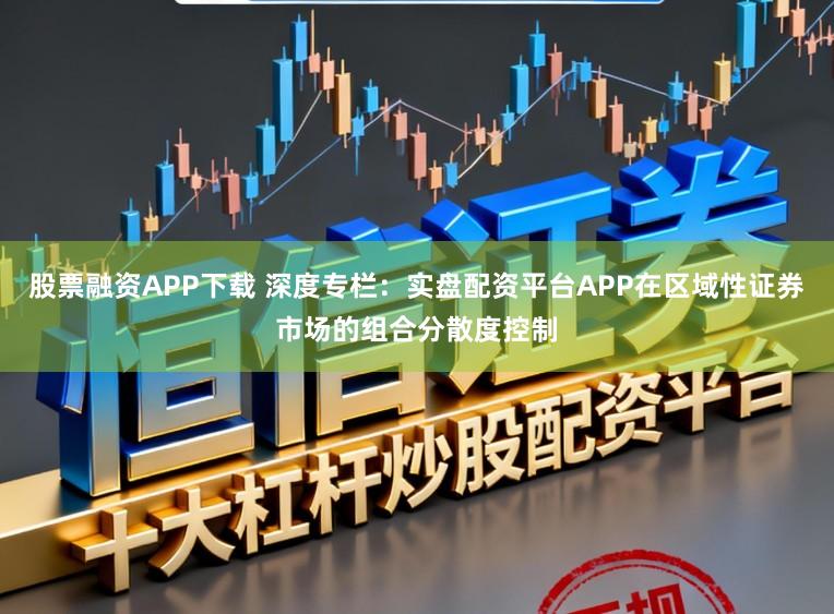 股票融资APP下载 深度专栏：实盘配资平台APP在区域性证券市场的组合分散度控制