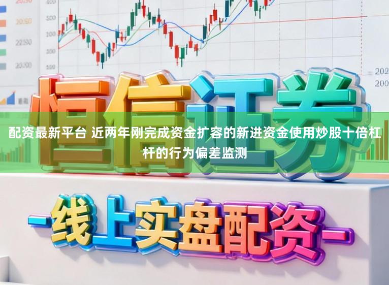 配资最新平台 近两年刚完成资金扩容的新进资金使用炒股十倍杠杆的行为偏差监测