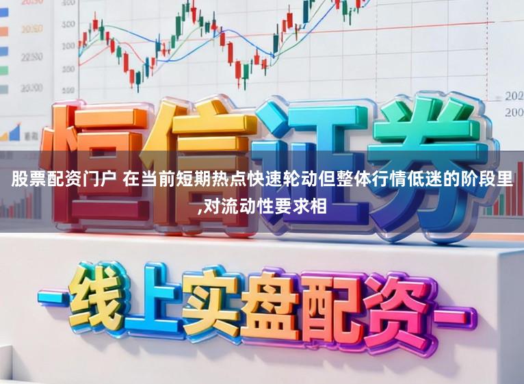 股票配资门户 在当前短期热点快速轮动但整体行情低迷的阶段里,对流动性要求相
