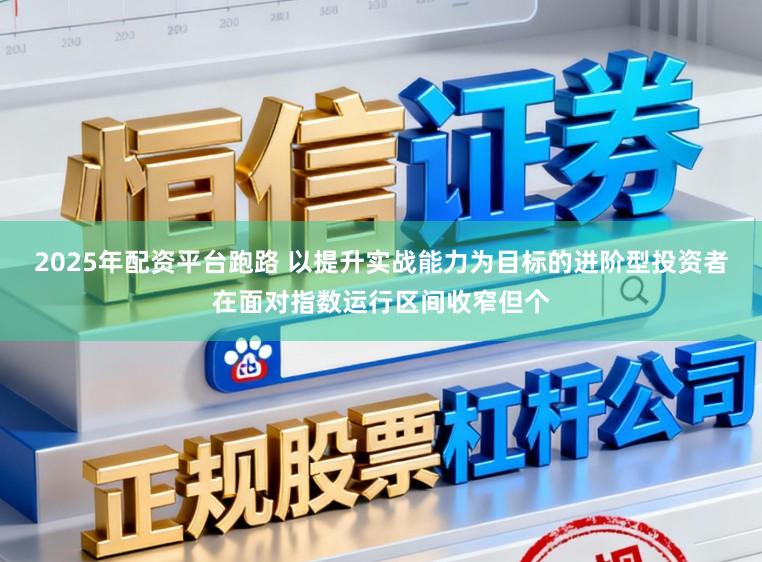 2025年配资平台跑路 以提升实战能力为目标的进阶型投资者在面对指数运行区间收窄但个