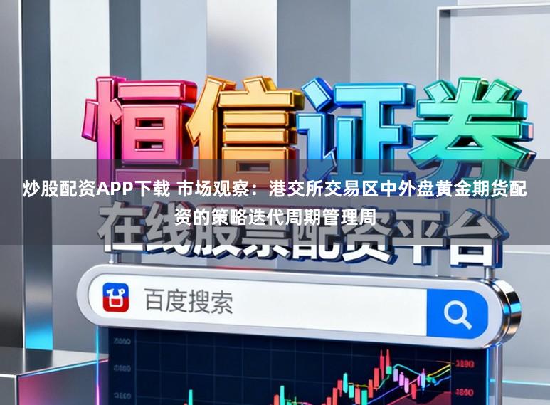 炒股配资APP下载 市场观察：港交所交易区中外盘黄金期货配资的策略迭代周期管理周