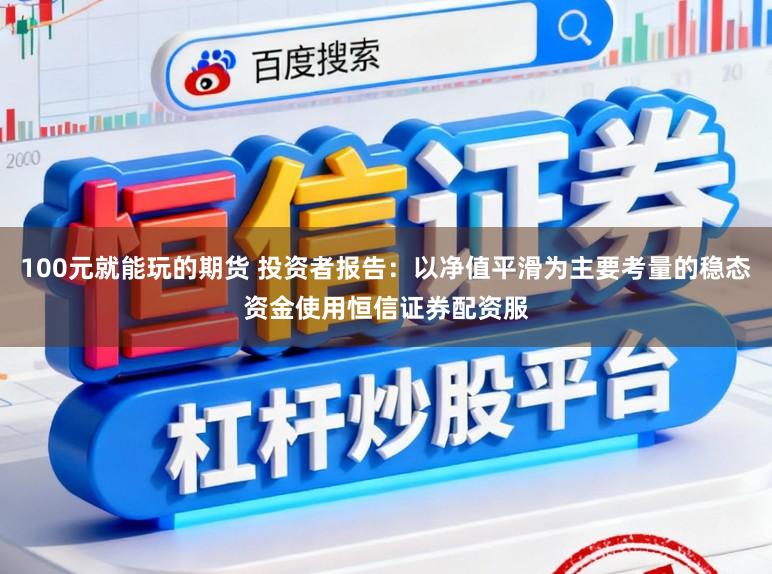100元就能玩的期货 投资者报告：以净值平滑为主要考量的稳态资金使用恒信证券配资服