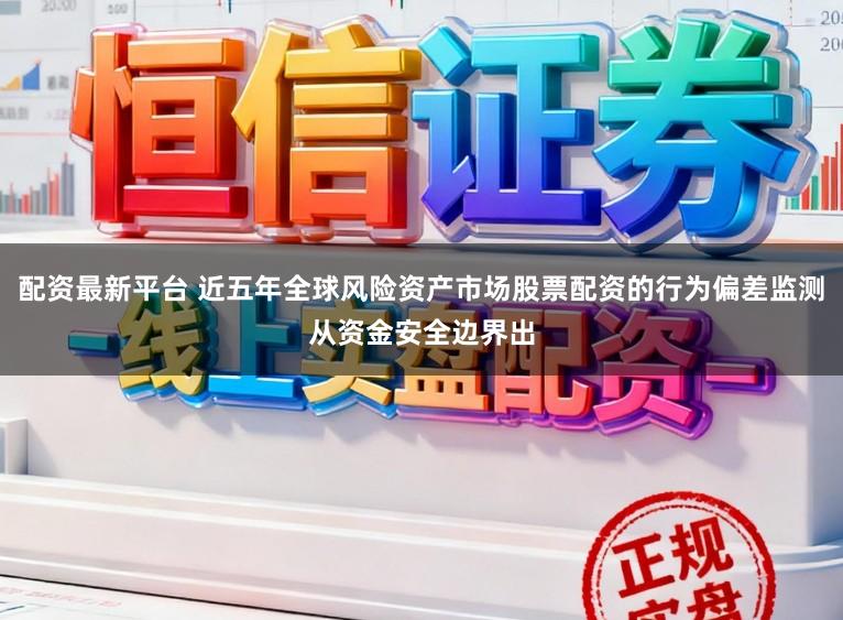 配资最新平台 近五年全球风险资产市场股票配资的行为偏差监测从资金安全边界出
