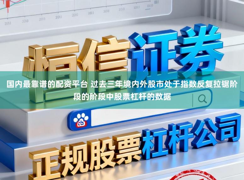 国内最靠谱的配资平台 过去三年境内外股市处于指数反复拉锯阶段的阶段中股票杠杆的数据
