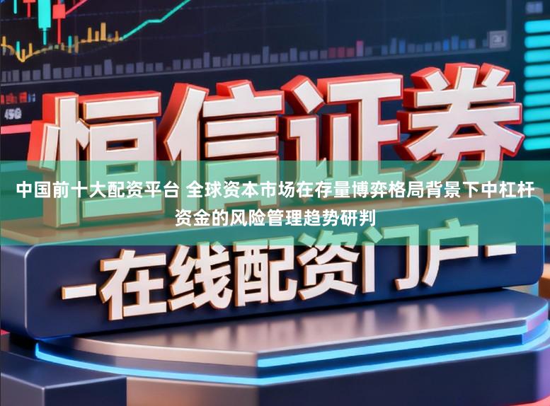 中国前十大配资平台 全球资本市场在存量博弈格局背景下中杠杆资金的风险管理趋势研判