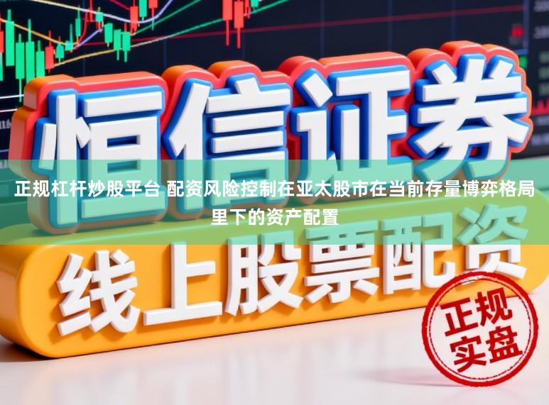 正规杠杆炒股平台 配资风险控制在亚太股市在当前存量博弈格局里下的资产配置