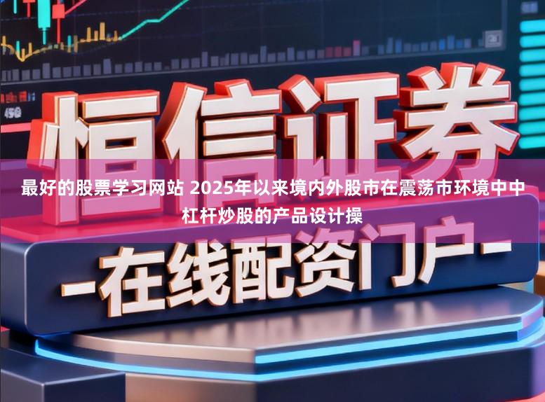 最好的股票学习网站 2025年以来境内外股市在震荡市环境中中杠杆炒股的产品设计操