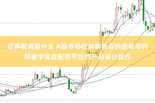 证券配资是什么 A股市场在当前热点快速轮动时期里中实盘配资平台的产品设计操作