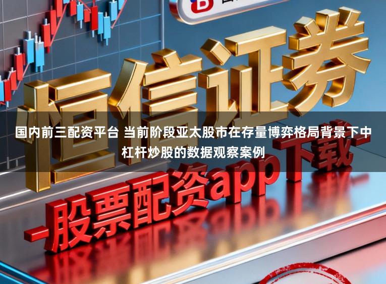 国内前三配资平台 当前阶段亚太股市在存量博弈格局背景下中杠杆炒股的数据观察案例