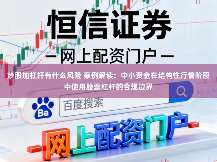 炒股加杠杆有什么风险 案例解读：中小资金在结构性行情阶段中使用股票杠杆的合规边界