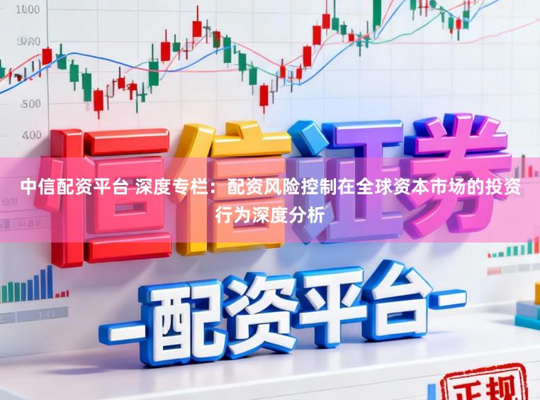 中信配资平台 深度专栏：配资风险控制在全球资本市场的投资行为深度分析