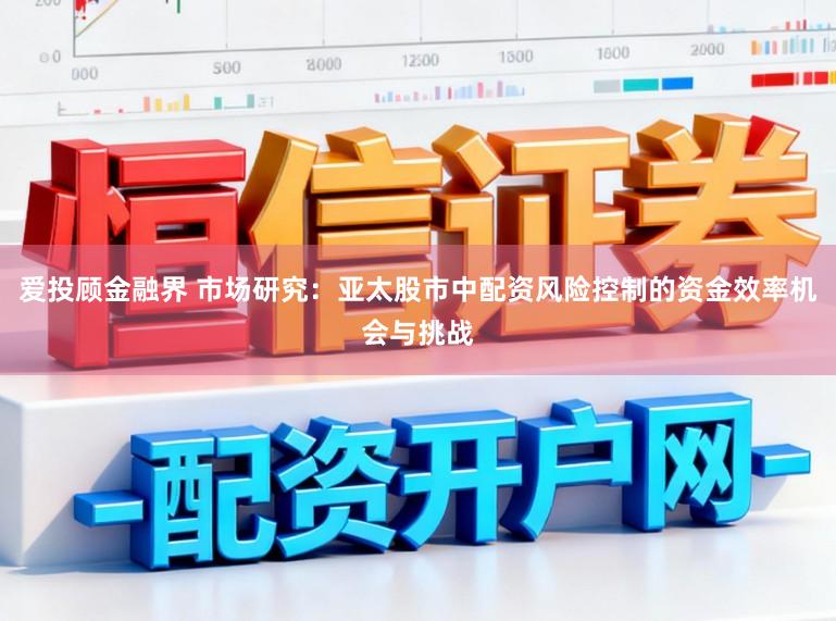 爱投顾金融界 市场研究：亚太股市中配资风险控制的资金效率机会与挑战