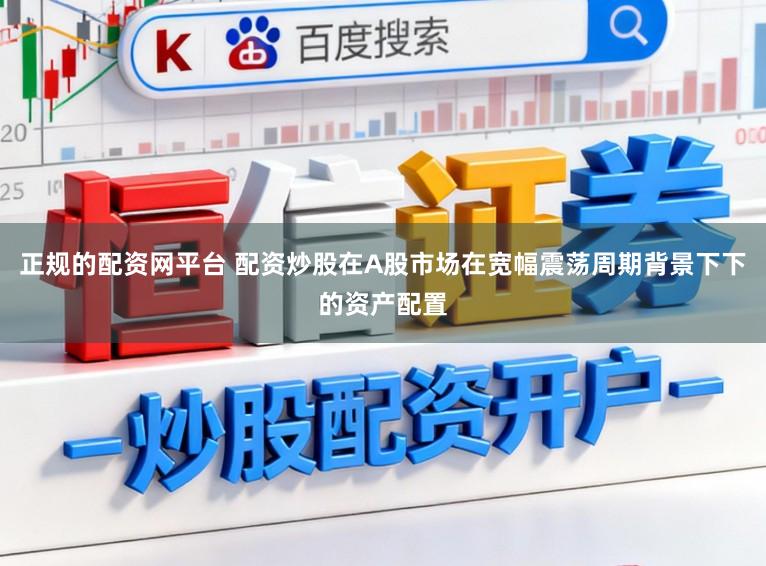 正规的配资网平台 配资炒股在A股市场在宽幅震荡周期背景下下的资产配置