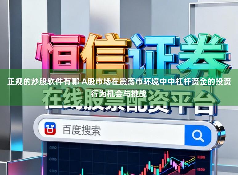 正规的炒股软件有哪 A股市场在震荡市环境中中杠杆资金的投资行为机会与挑战