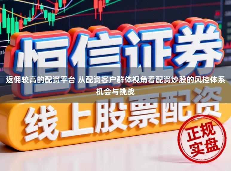 返佣较高的配资平台 从配资客户群体视角看配资炒股的风控体系机会与挑战