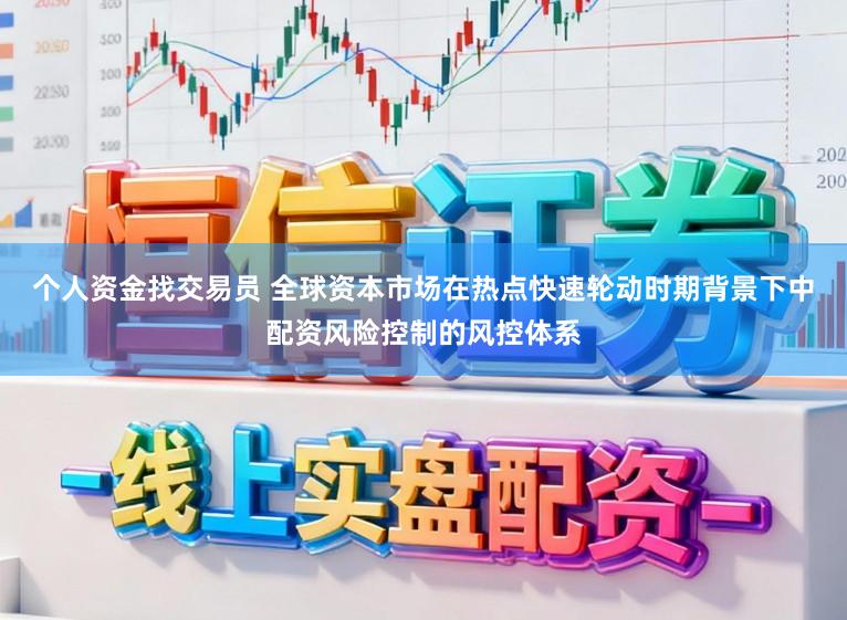 个人资金找交易员 全球资本市场在热点快速轮动时期背景下中配资风险控制的风控体系