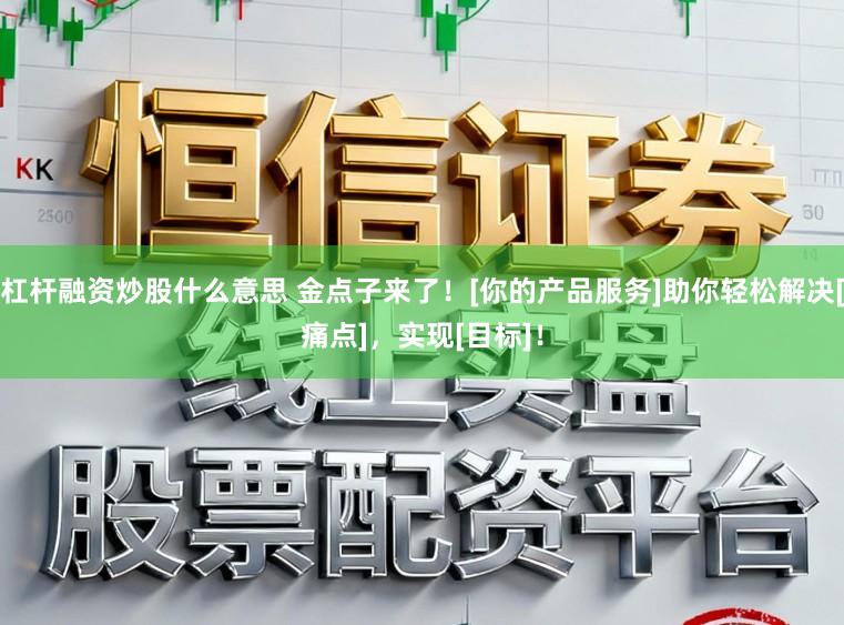 杠杆融资炒股什么意思 金点子来了！[你的产品服务]助你轻松解决[痛点]，实现[目标]！