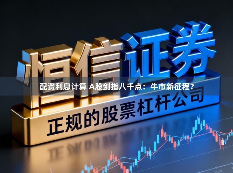 配资利息计算 A股剑指八千点：牛市新征程？