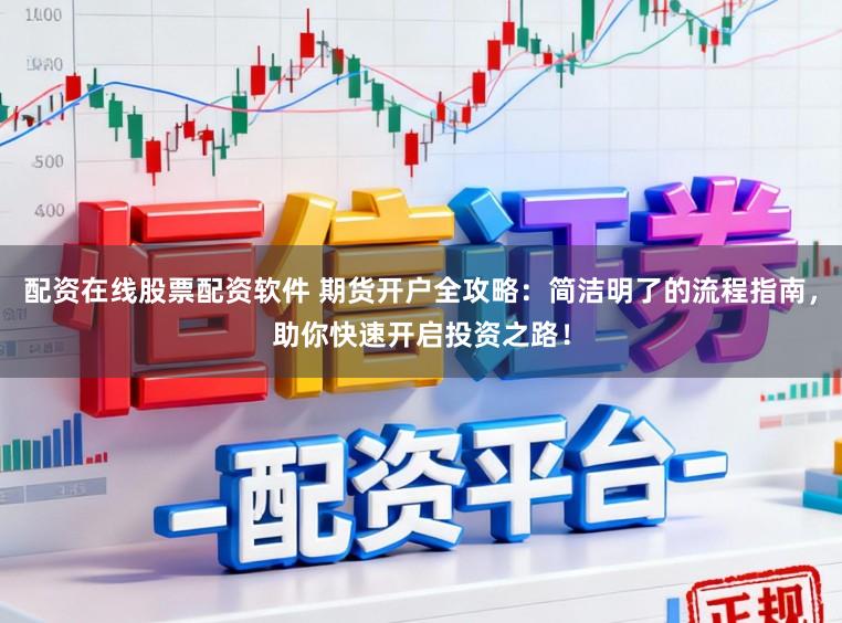 配资在线股票配资软件 期货开户全攻略：简洁明了的流程指南，助你快速开启投资之路！