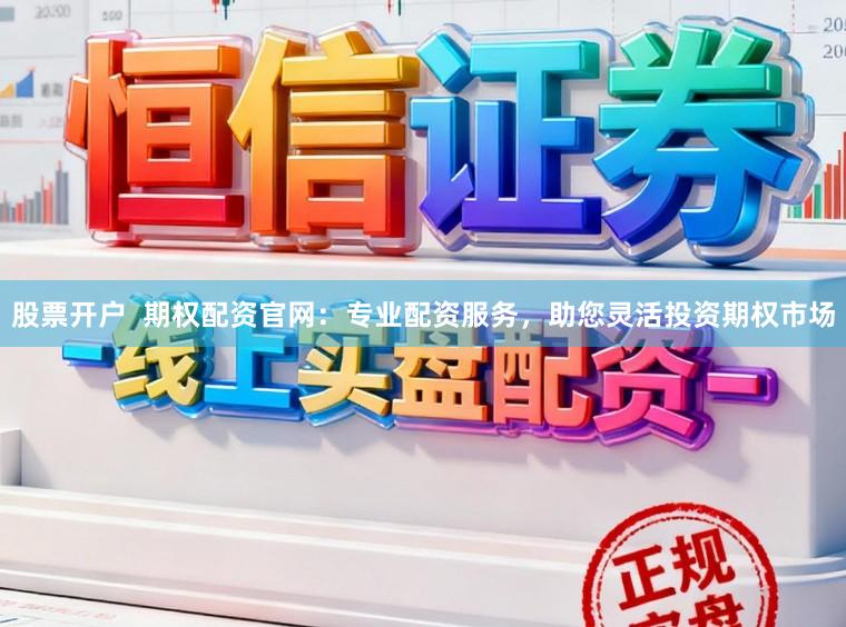股票开户  期权配资官网：专业配资服务，助您灵活投资期权市场