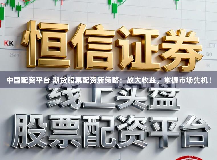 中国配资平台 期货股票配资新策略：放大收益，掌握市场先机！