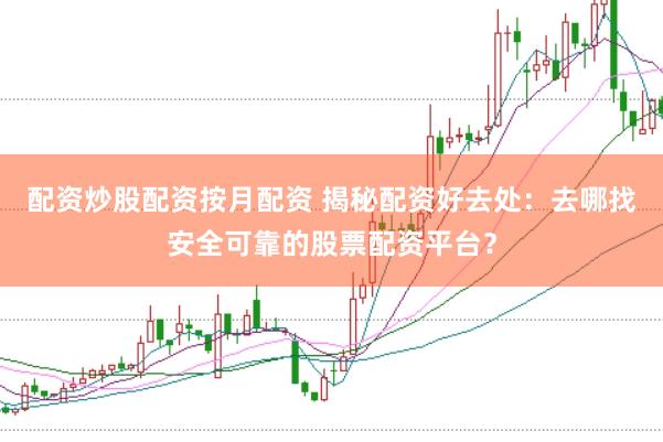 配资炒股配资按月配资 揭秘配资好去处：去哪找安全可靠的股票配资平台？