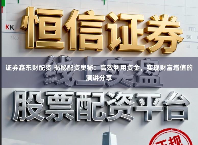 证券鑫东财配资 揭秘配资奥秘：高效利用资金，实现财富增值的演讲分享