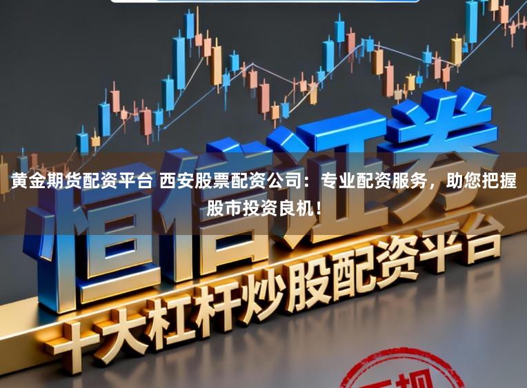 黄金期货配资平台 西安股票配资公司：专业配资服务，助您把握股市投资良机！
