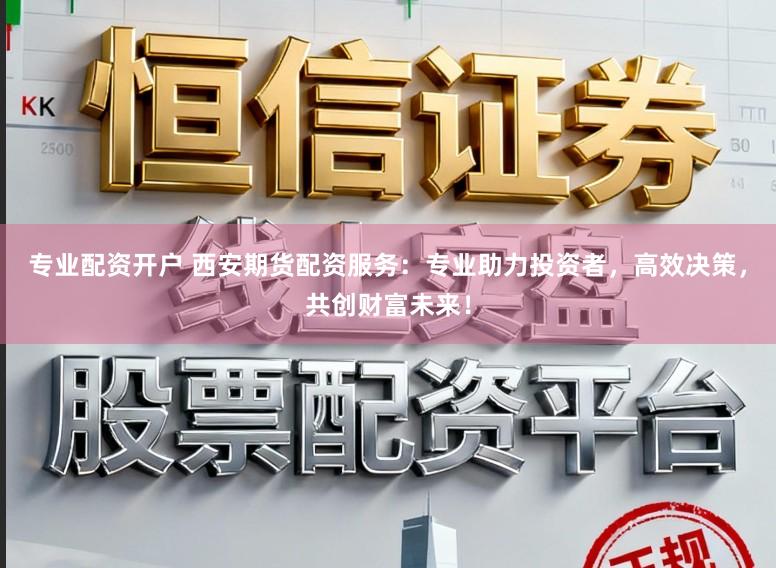 专业配资开户 西安期货配资服务：专业助力投资者，高效决策，共创财富未来！