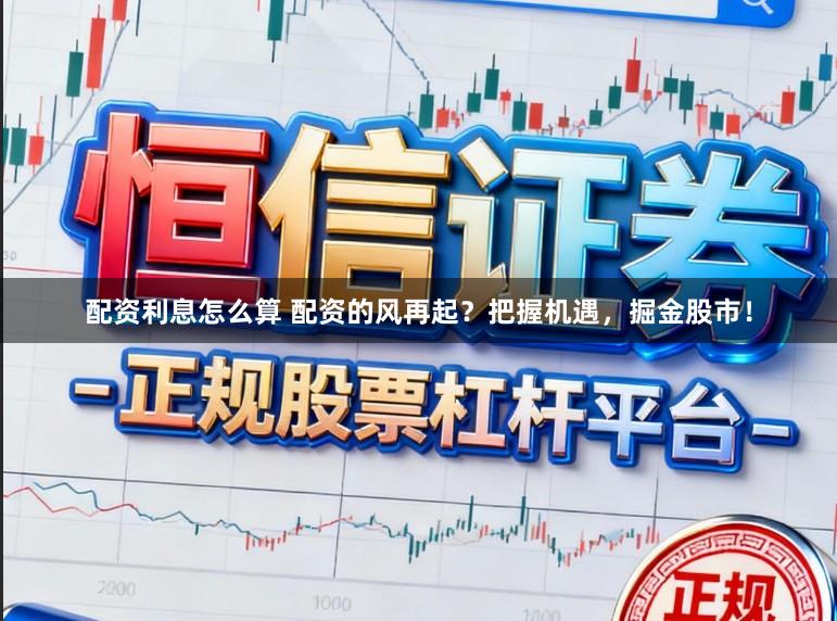 配资利息怎么算 配资的风再起？把握机遇，掘金股市！