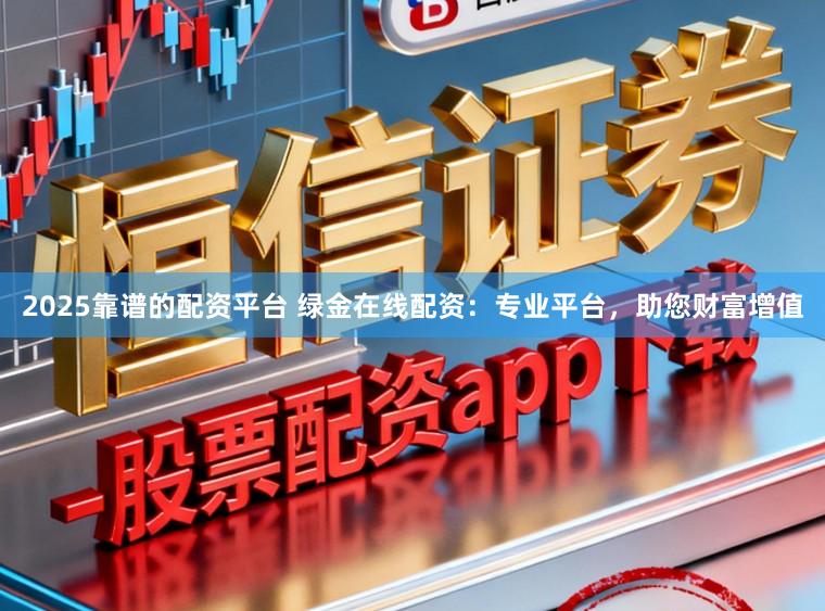 2025靠谱的配资平台 绿金在线配资：专业平台，助您财富增值