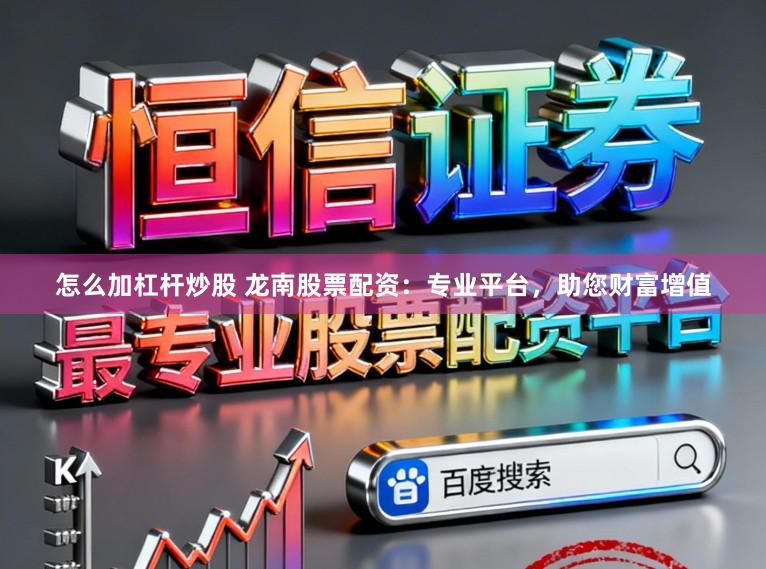 怎么加杠杆炒股 龙南股票配资：专业平台，助您财富增值