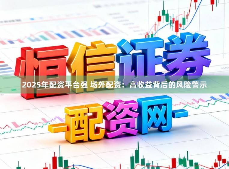 2025年配资平台强 场外配资：高收益背后的风险警示