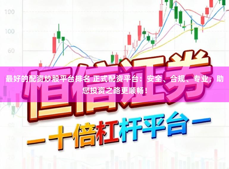 最好的配资炒股平台排名 正式配资平台：安全、合规、专业，助您投资之路更顺畅！