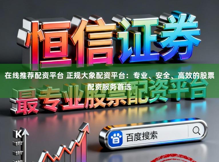 在线推荐配资平台 正规大象配资平台：专业、安全、高效的股票配资服务首选