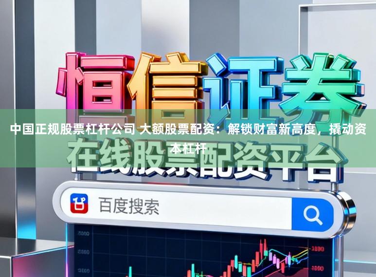 中国正规股票杠杆公司 大额股票配资：解锁财富新高度，撬动资本杠杆