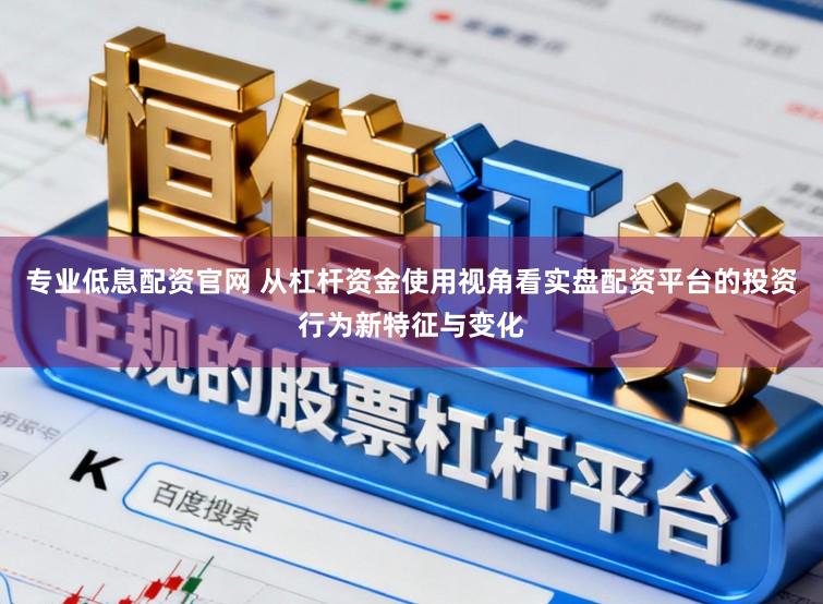 专业低息配资官网 从杠杆资金使用视角看实盘配资平台的投资行为新特征与变化