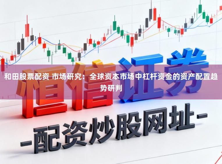 和田股票配资 市场研究：全球资本市场中杠杆资金的资产配置趋势研判