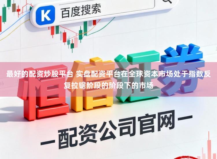 最好的配资炒股平台 实盘配资平台在全球资本市场处于指数反复拉锯阶段的阶段下的市场