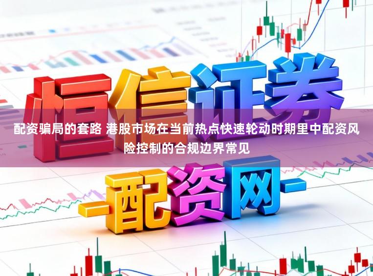 配资骗局的套路 港股市场在当前热点快速轮动时期里中配资风险控制的合规边界常见