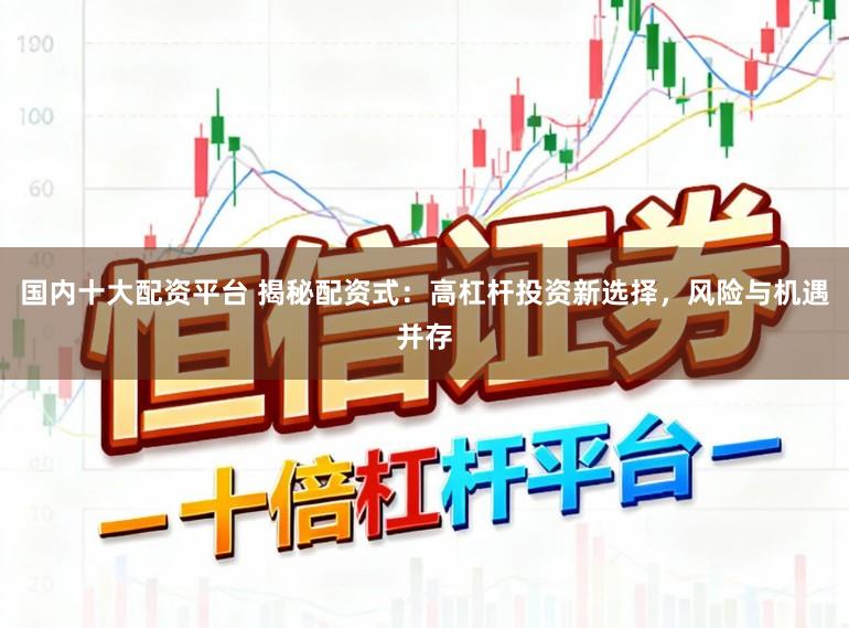 国内十大配资平台 揭秘配资式：高杠杆投资新选择，风险与机遇并存