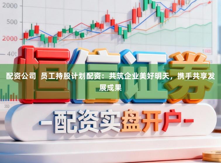 配资公司  员工持股计划配资：共筑企业美好明天，携手共享发展成果