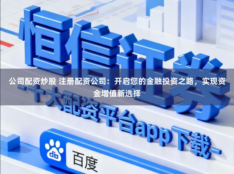 公司配资炒股 注册配资公司：开启您的金融投资之路，实现资金增值新选择