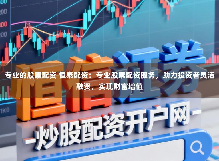 专业的股票配资 恒泰配资：专业股票配资服务，助力投资者灵活融资，实现财富增值