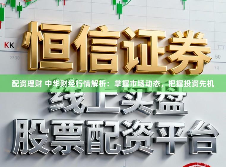 配资理财 中华财经行情解析：掌握市场动态，把握投资先机