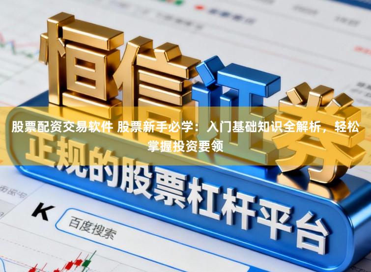 股票配资交易软件 股票新手必学：入门基础知识全解析，轻松掌握投资要领