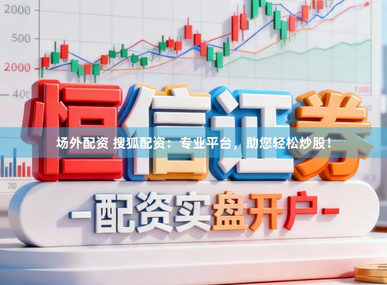 场外配资 搜狐配资：专业平台，助您轻松炒股！